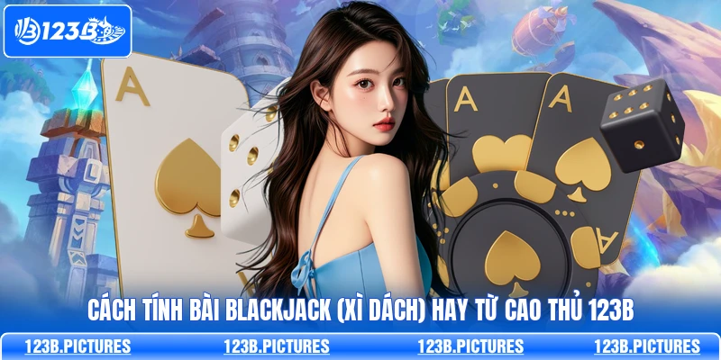 Cách Tính Bài Blackjack (Xì Dách) Hay Từ Cao thủ 123B